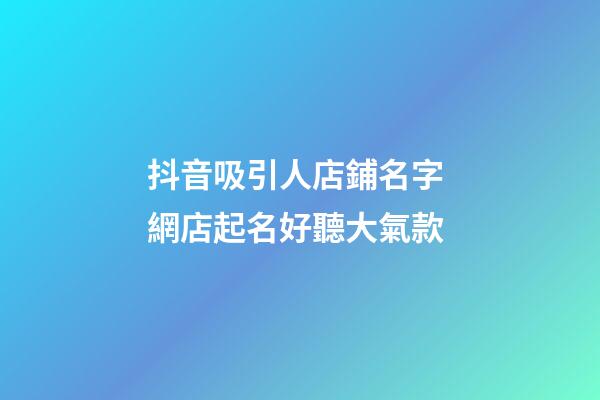 抖音吸引人店鋪名字 網店起名好聽大氣款-第1張-店鋪起名-玄機派